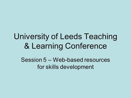 University of Leeds Teaching & Learning Conference Session 5 – Web-based resources for skills development.