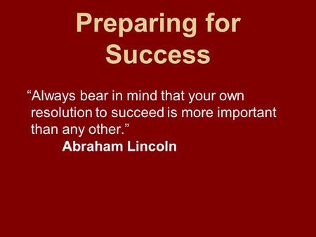 Preparing for Success “Always bear in mind that your own resolution to succeed is more important than any other.” Abraham Lincoln.