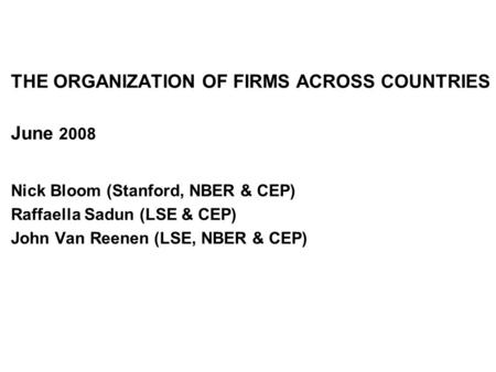THE ORGANIZATION OF FIRMS ACROSS COUNTRIES June 2008 Nick Bloom (Stanford, NBER & CEP) Raffaella Sadun (LSE & CEP) John Van Reenen (LSE, NBER & CEP)