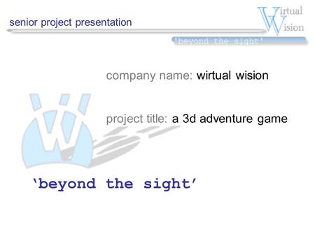 Senior project presentation company name: wirtual wision project title: a 3d adventure game ‘beyond the sight’