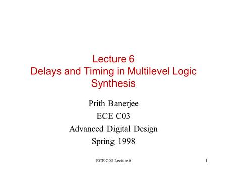 ECE C03 Lecture 61 Lecture 6 Delays and Timing in Multilevel Logic Synthesis Prith Banerjee ECE C03 Advanced Digital Design Spring 1998.