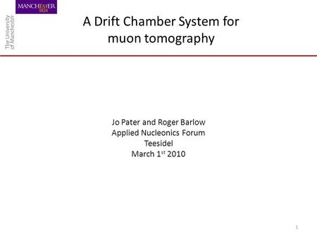 A Drift Chamber System for muon tomography Jo Pater and Roger Barlow Applied Nucleonics Forum Teesidel March 1 st 2010 1.
