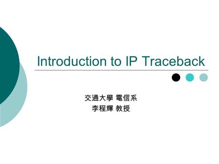 Introduction to IP Traceback 交通大學 電信系 李程輝 教授. 2 Outline  Introduction  Ingress Filtering  Packet Marking  Packet Digesting  Summary.