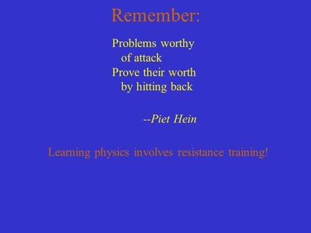 Remember: Problems worthy of attack Prove their worth by hitting back --Piet Hein Learning physics involves resistance training!