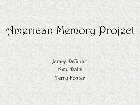 American Memory Project Janice DiGiulio Amy Dolci Terry Foster.