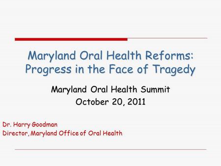 Maryland Oral Health Reforms: Progress in the Face of Tragedy Maryland Oral Health Summit October 20, 2011 Dr. Harry Goodman Director, Maryland Office.