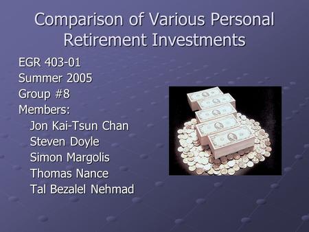 Comparison of Various Personal Retirement Investments EGR 403-01 Summer 2005 Group #8 Members: Jon Kai-Tsun Chan Steven Doyle Simon Margolis Thomas Nance.