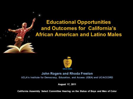 Educational Opportunities and Outcomes for California’s African American and Latino Males John Rogers and Rhoda Freelon UCLA’s Institute for Democracy,