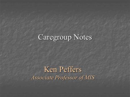 Caregroup Notes Ken Peffers Associate Professor of MIS.