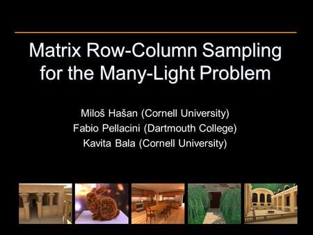 Matrix Row-Column Sampling for the Many-Light Problem Miloš Hašan (Cornell University) Fabio Pellacini (Dartmouth College) Kavita Bala (Cornell University)