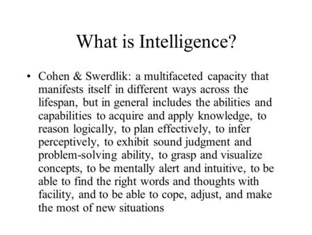 What is Intelligence? Cohen & Swerdlik: a multifaceted capacity that manifests itself in different ways across the lifespan, but in general includes the.