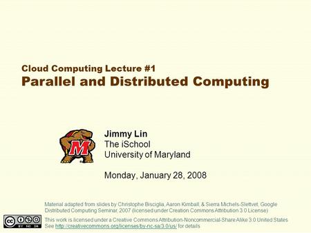 Cloud Computing Lecture #1 Parallel and Distributed Computing Jimmy Lin The iSchool University of Maryland Monday, January 28, 2008 This work is licensed.