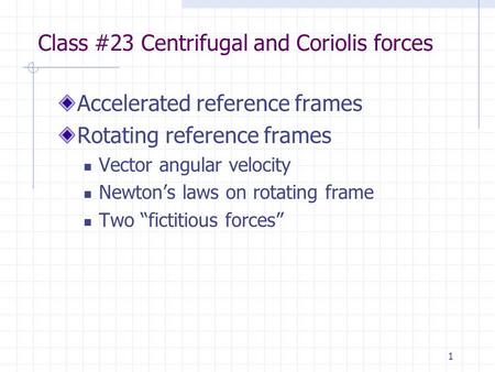 1 Class #23 Centrifugal and Coriolis forces Accelerated reference frames Rotating reference frames Vector angular velocity Newton’s laws on rotating frame.