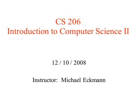 CS 206 Introduction to Computer Science II 12 / 10 / 2008 Instructor: Michael Eckmann.
