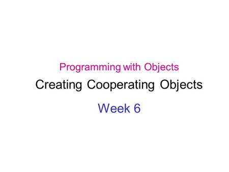 Programming with Objects Creating Cooperating Objects Week 6.