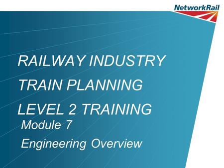 RAILWAY INDUSTRY TRAIN PLANNING LEVEL 2 TRAINING Module 7 Engineering Overview.