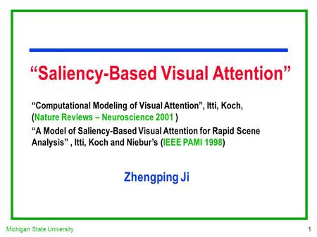 Michigan State University 1 “Saliency-Based Visual Attention” “Computational Modeling of Visual Attention”, Itti, Koch, (Nature Reviews – Neuroscience.