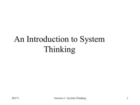 IE673Session 3 - System Thinking1 An Introduction to System Thinking.