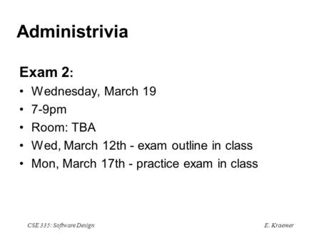 E. Kraemer CSE 335: Software Design Administrivia Exam 2 : Wednesday, March 19 7-9pm Room: TBA Wed, March 12th - exam outline in class Mon, March 17th.
