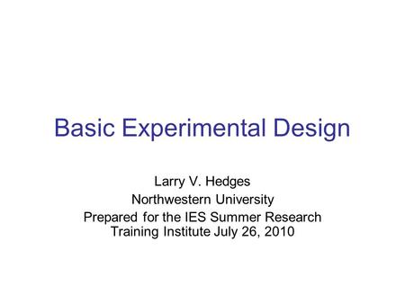 Basic Experimental Design Larry V. Hedges Northwestern University Prepared for the IES Summer Research Training Institute July 26, 2010.