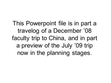 This Powerpoint file is in part a travelog of a December ’08 faculty trip to China, and in part a preview of the July ’09 trip now in the planning stages.