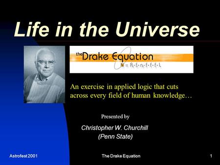 Astrofest 2001The Drake Equation1 Life in the Universe Christopher W. Churchill (Penn State) An exercise in applied logic that cuts across every field.