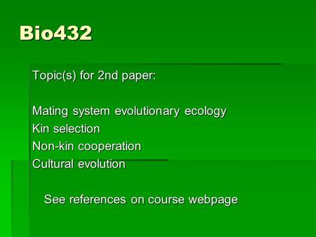 Bio432 Topic(s) for 2nd paper: Mating system evolutionary ecology Kin selection Non-kin cooperation Cultural evolution See references on course webpage.