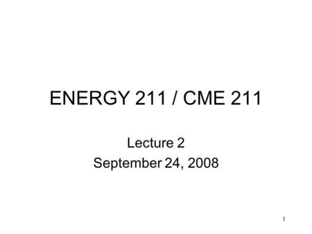 1 ENERGY 211 / CME 211 Lecture 2 September 24, 2008.
