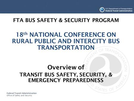 Federal Transit Administration Office of Safety and Security FTA BUS SAFETY & SECURITY PROGRAM 18 th NATIONAL CONFERENCE ON RURAL PUBLIC AND INTERCITY.