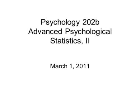 Psychology 202b Advanced Psychological Statistics, II March 1, 2011.