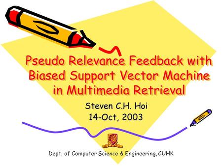 Dept. of Computer Science & Engineering, CUHK Pseudo Relevance Feedback with Biased Support Vector Machine in Multimedia Retrieval Steven C.H. Hoi 14-Oct,