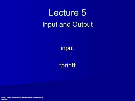 Lecture 5 Input and Output inputfprintf © 2007 Daniel Valentine. All rights reserved. Published by Elsevier.