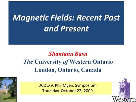 Magnetic Fields: Recent Past and Present Shantanu Basu The University of Western Ontario London, Ontario, Canada DCDLXV, Phil Myers Symposium Thursday,