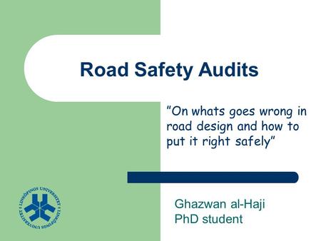 Road Safety Audits Ghazwan al-Haji PhD student ”On whats goes wrong in road design and how to put it right safely”
