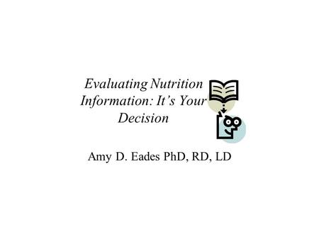 Evaluating Nutrition Information: It’s Your Decision Amy D. Eades PhD, RD, LD.