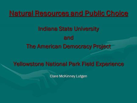 Natural Resources and Public Choice Indiana State University and The American Democracy Project Yellowstone National Park Field Experience Clare McKinney.