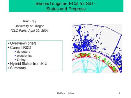 ICLC Paris R. Frey1 Silicon/Tungsten ECal for SiD – Status and Progress Ray Frey University of Oregon ICLC Paris, April 22, 2004 Overview (brief) Current.