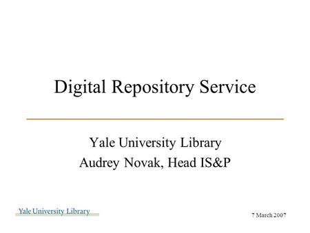 Digital Repository Service ___________________________ Yale University Library Audrey Novak, Head IS&P 7 March 2007.