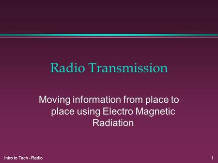 Intro to Tech - Radio 1 Radio Transmission Moving information from place to place using Electro Magnetic Radiation.