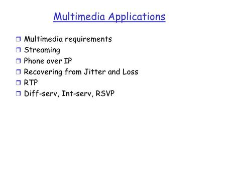 Multimedia Applications r Multimedia requirements r Streaming r Phone over IP r Recovering from Jitter and Loss r RTP r Diff-serv, Int-serv, RSVP.