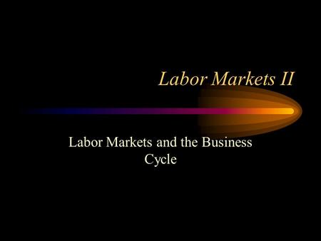 Labor Markets II Labor Markets and the Business Cycle.