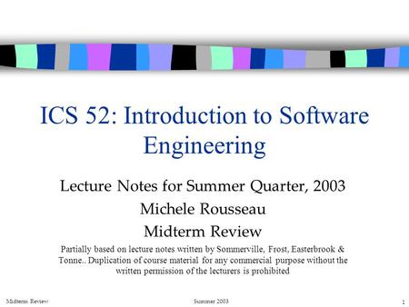 Midterm ReviewSummer 2003 1 ICS 52: Introduction to Software Engineering Lecture Notes for Summer Quarter, 2003 Michele Rousseau Midterm Review Partially.
