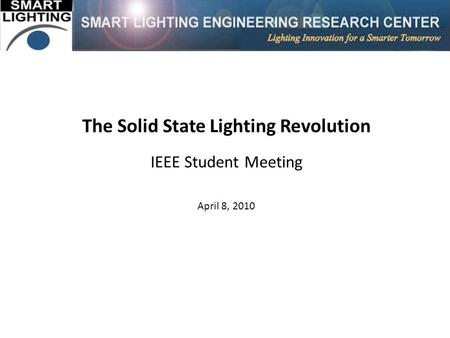 The Solid State Lighting Revolution IEEE Student Meeting April 8, 2010.