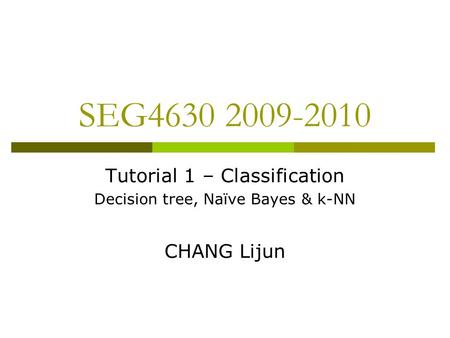SEG4630 2009-2010 Tutorial 1 – Classification Decision tree, Naïve Bayes & k-NN CHANG Lijun.