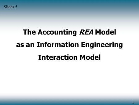 1 The Accounting REA Model as an Information Engineering Interaction Model Slides 5.