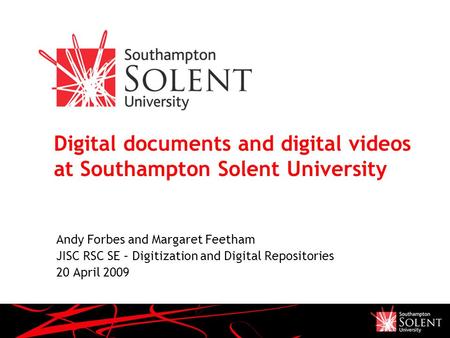 Digital documents and digital videos at Southampton Solent University Andy Forbes and Margaret Feetham JISC RSC SE – Digitization and Digital Repositories.