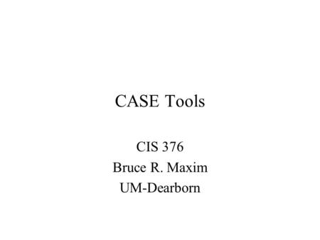 CASE Tools CIS 376 Bruce R. Maxim UM-Dearborn. Prerequisites to Software Tool Use Collection of useful tools that help in every step of building a product.