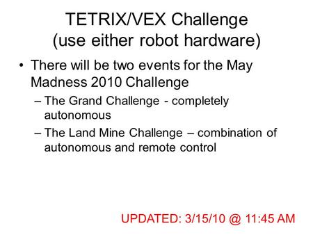 TETRIX/VEX Challenge (use either robot hardware) There will be two events for the May Madness 2010 Challenge –The Grand Challenge - completely autonomous.