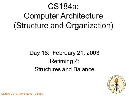 Caltech CS184 Winter2003 -- DeHon 1 CS184a: Computer Architecture (Structure and Organization) Day 18: February 21, 2003 Retiming 2: Structures and Balance.
