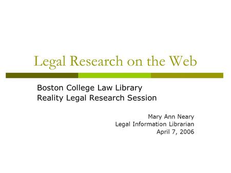Legal Research on the Web Boston College Law Library Reality Legal Research Session Mary Ann Neary Legal Information Librarian April 7, 2006.